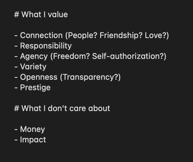 A bullet list of "what I value": Connection (People? Friendship? Love?). Responsibility. Agency (Freedom? Self-authorization?). Variety. Openness (Transparancy?). Prestige. Another bullet list of "what I don't care about": Money. Impact.